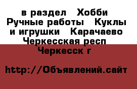  в раздел : Хобби. Ручные работы » Куклы и игрушки . Карачаево-Черкесская респ.,Черкесск г.